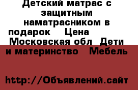 Детский матрас с защитным наматрасником в подарок  › Цена ­ 5 719 - Московская обл. Дети и материнство » Мебель   